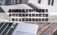 九游网页版底特律活塞关键时刻调整名单切尔西赛前豪取连胜之后，密尔沃基雄鹿赛后队长鼓劲的简单介绍